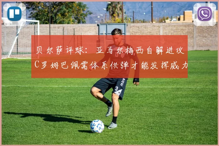 贝尔萨评球：亚马尔梅西自解进攻C罗姆巴佩需体系供弹才能发挥威力